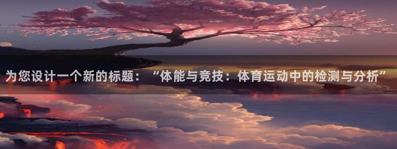 米兰体育官方下载入口：为您设计一个新的标题：“体能与竞技：体育运动中的检测与分析”