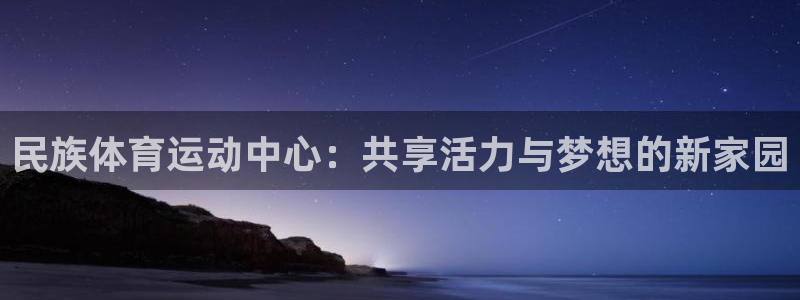 米兰体育入口：民族体育运动中心：共享活力与梦想的新家园