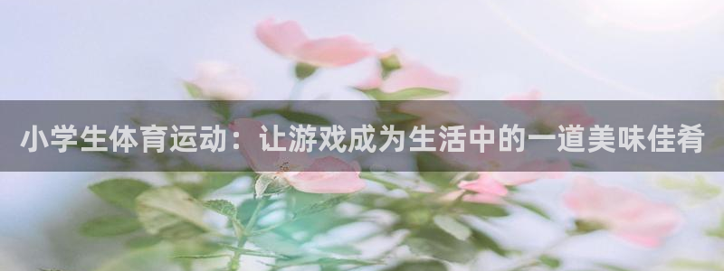 米兰体育官网入口：小学生体育运动：让游戏成为生活中的一道美味佳肴