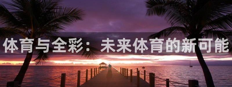 米兰体育网页版登录：体育与全彩：未来体育的新可能
